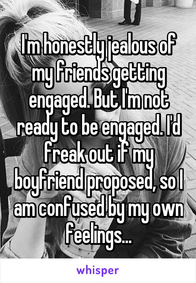 I'm honestly jealous of my friends getting engaged. But I'm not ready to be engaged. I'd freak out if my boyfriend proposed, so I am confused by my own feelings...