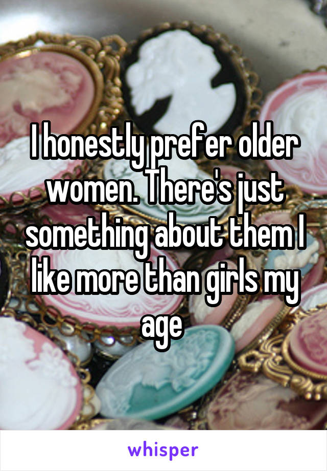 I honestly prefer older women. There's just something about them I like more than girls my age 