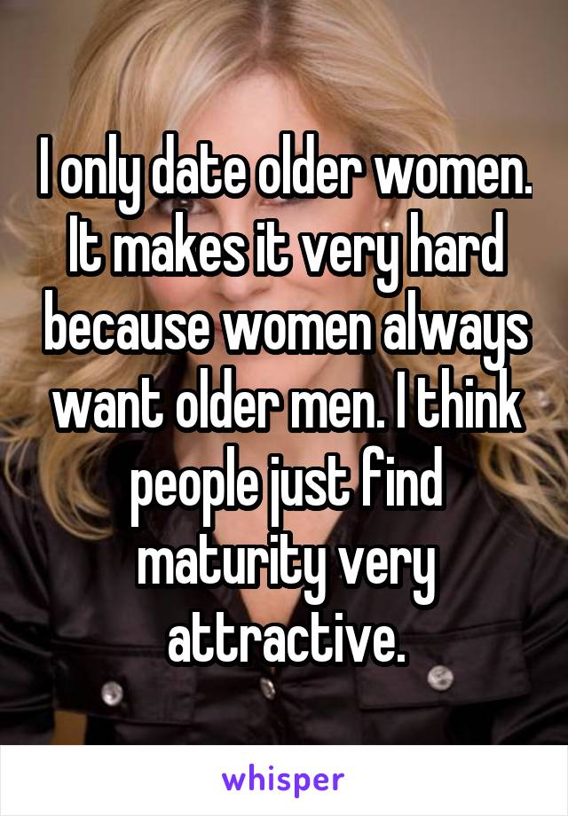 I only date older women. It makes it very hard because women always want older men. I think people just find maturity very attractive.