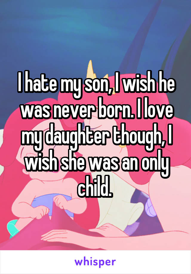 I hate my son, I wish he was never born. I love my daughter though, I wish she was an only child. 