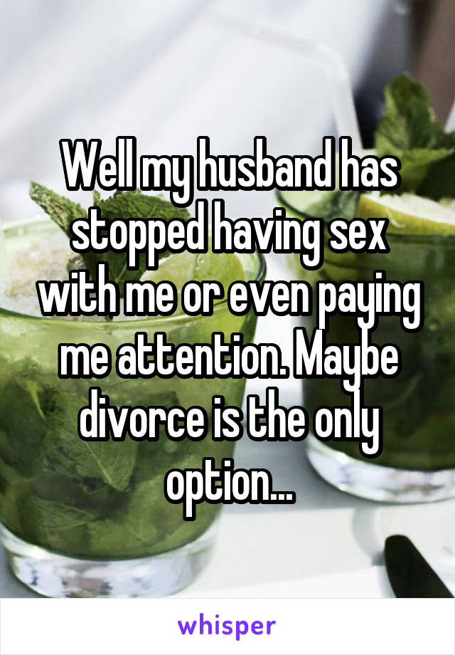 Well my husband has stopped having sex with me or even paying me attention. Maybe divorce is the only option...