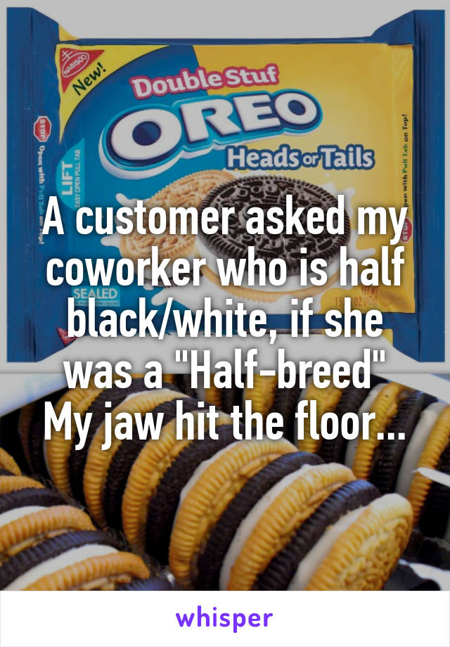 A customer asked my coworker who is half black/white, if she was a "Half-breed"
My jaw hit the floor...