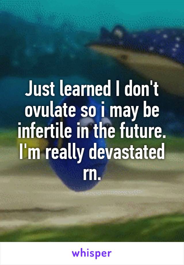 Just learned I don't ovulate so i may be infertile in the future. I'm really devastated rn.
