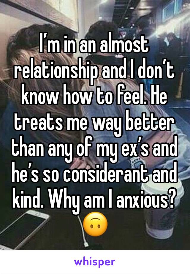 I’m in an almost relationship and I don’t know how to feel. He treats me way better than any of my ex’s and he’s so considerant and kind. Why am I anxious? 🙃