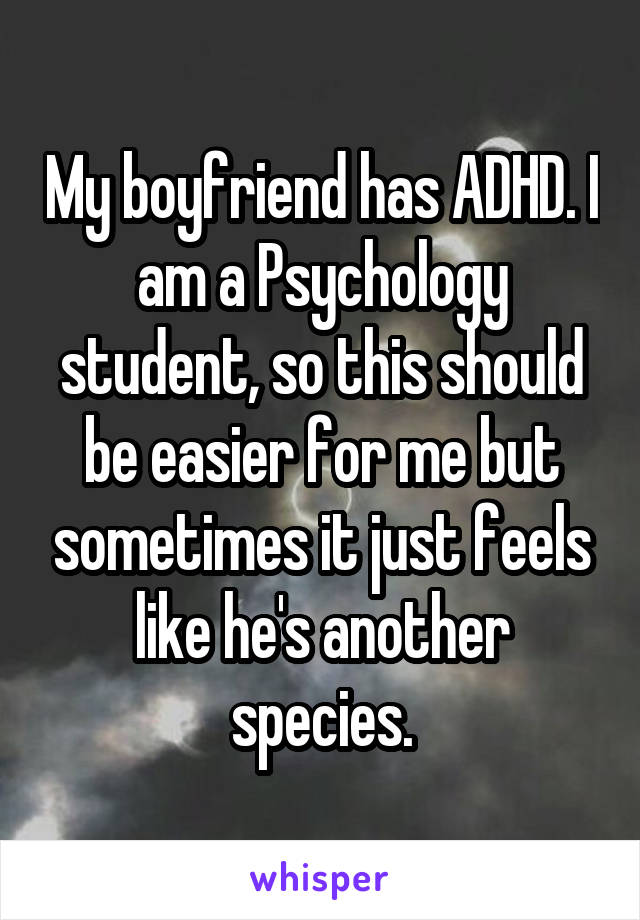 My boyfriend has ADHD. I am a Psychology student, so this should be easier for me but sometimes it just feels like he's another species.