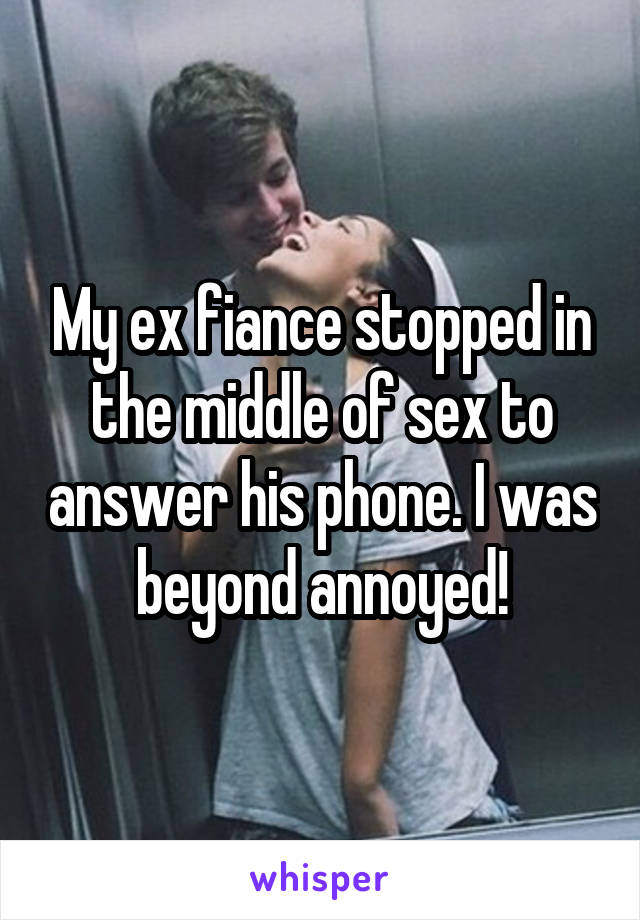 My ex fiance stopped in the middle of sex to answer his phone. I was beyond annoyed!