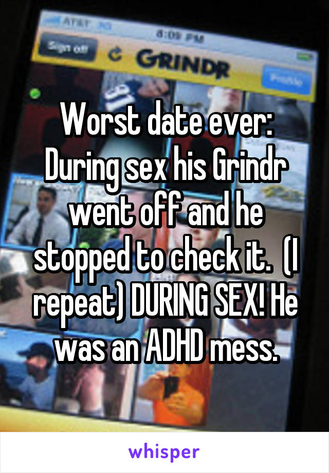 Worst date ever: During sex his Grindr went off and he stopped to check it.  (I repeat) DURING SEX! He was an ADHD mess.