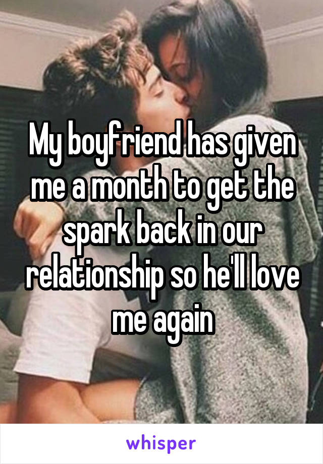 My boyfriend has given me a month to get the spark back in our relationship so he'll love me again