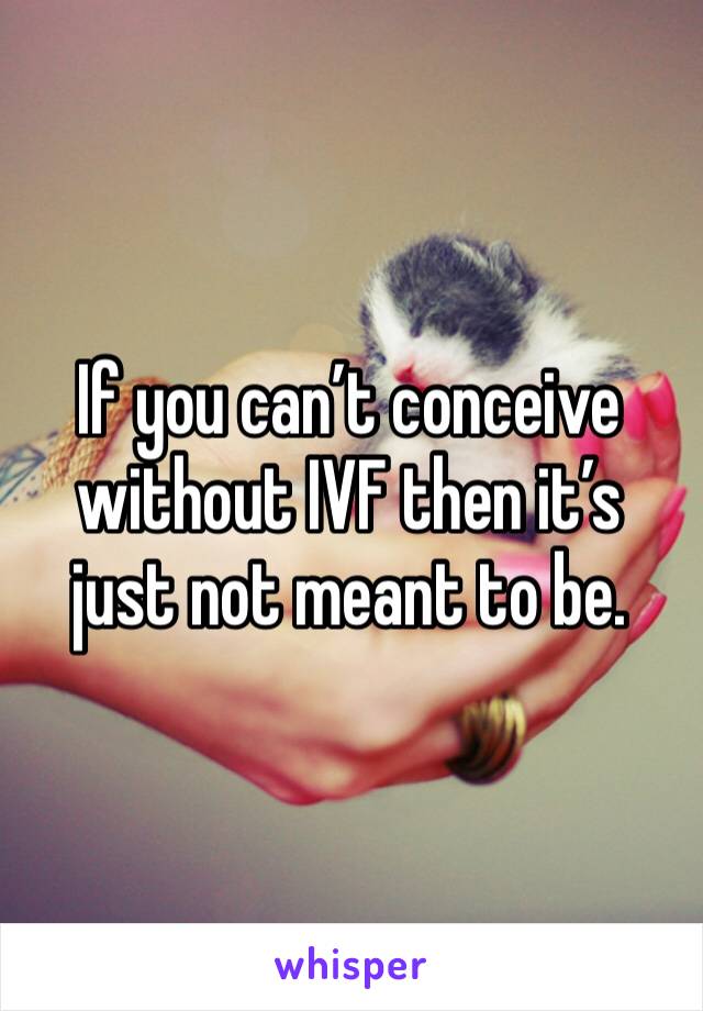 If you can’t conceive without IVF then it’s just not meant to be.