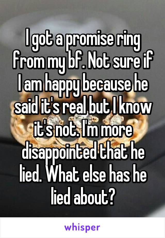 I got a promise ring from my bf. Not sure if I am happy because he said it's real but I know it's not. I'm more disappointed that he lied. What else has he lied about?