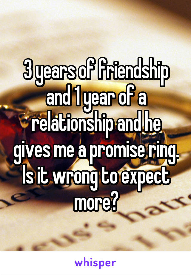 3 years of friendship and 1 year of a relationship and he gives me a promise ring. Is it wrong to expect more?