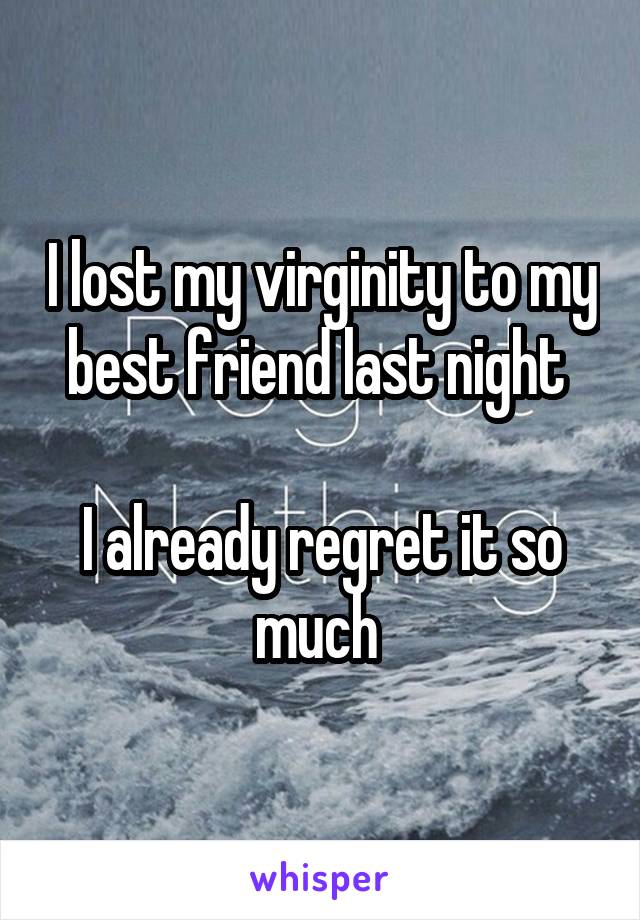 I lost my virginity to my best friend last night 

I already regret it so much 