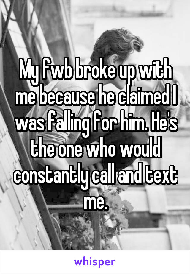 My fwb broke up with me because he claimed I was falling for him. He's the one who would constantly call and text me.