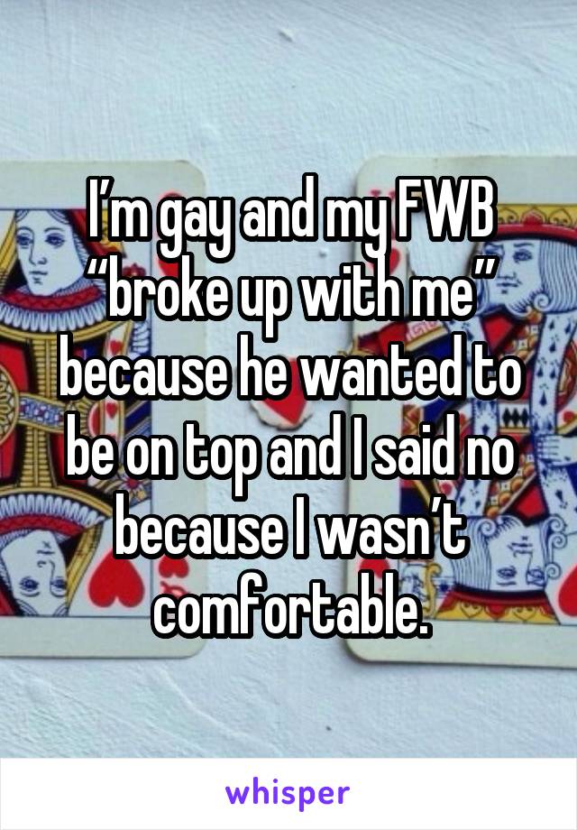 I’m gay and my FWB “broke up with me” because he wanted to be on top and I said no because I wasn’t comfortable.