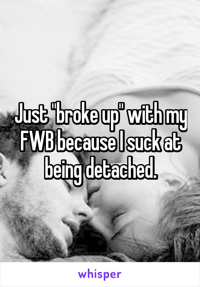 Just "broke up" with my FWB because I suck at being detached.