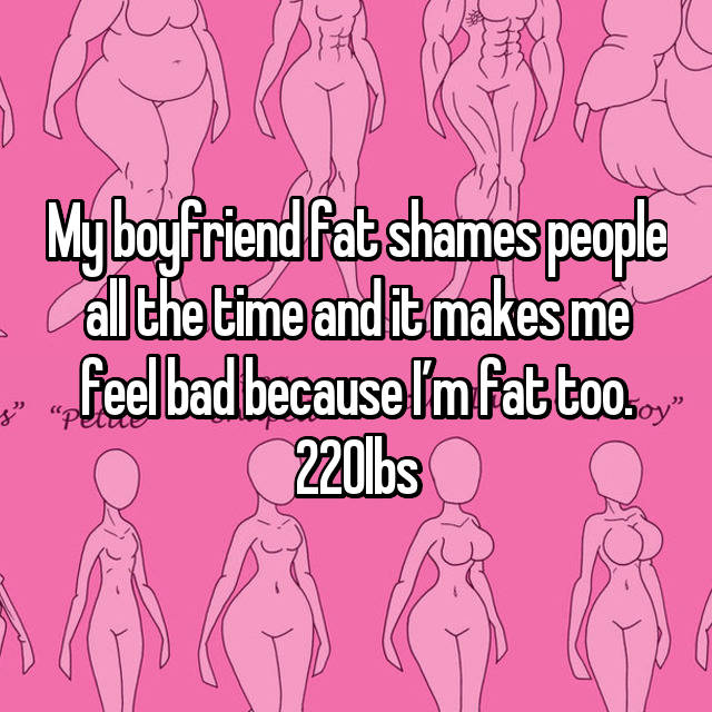 My boyfriend fat shames people all the time and it makes me feel bad because Iâm fat too. 220lbs