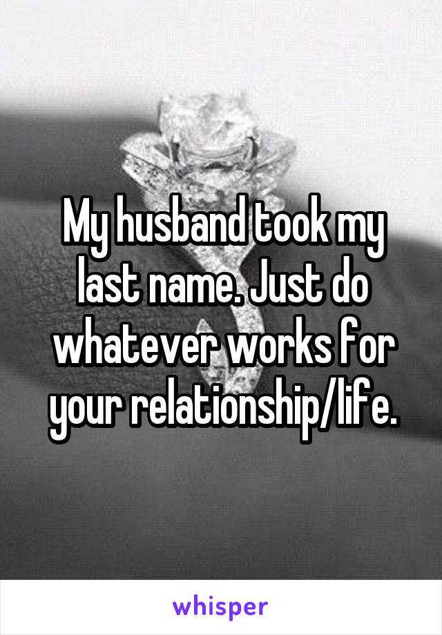 My husband took my last name. Just do whatever works for your relationship/life.