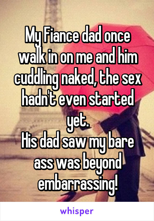 My Fiance dad once walk in on me and him cuddling naked, the sex hadn't even started yet.
His dad saw my bare ass was beyond embarrassing!