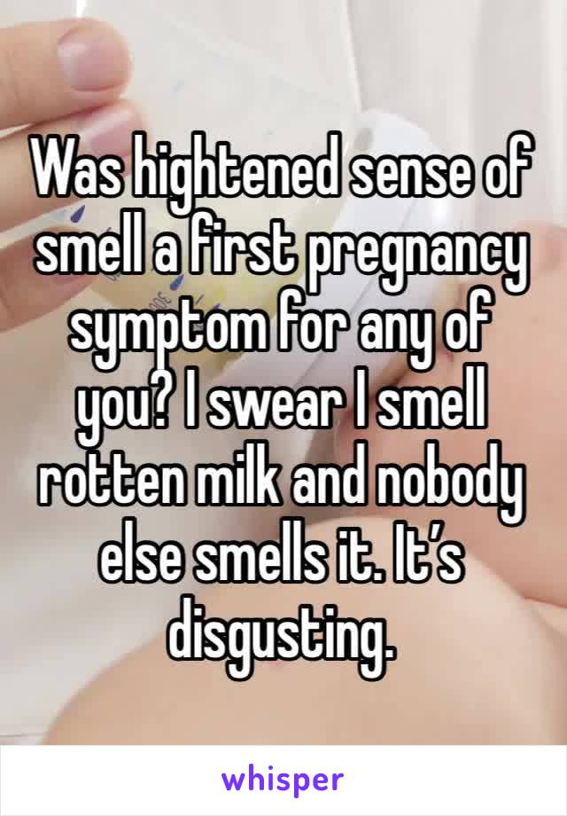 Was hightened sense of smell a first pregnancy symptom for any of you? I swear I smell rotten milk and nobody else smells it. It’s disgusting. 