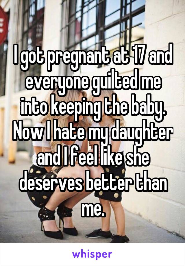 I got pregnant at 17 and everyone guilted me into keeping the baby. Now I hate my daughter and I feel like she deserves better than me.