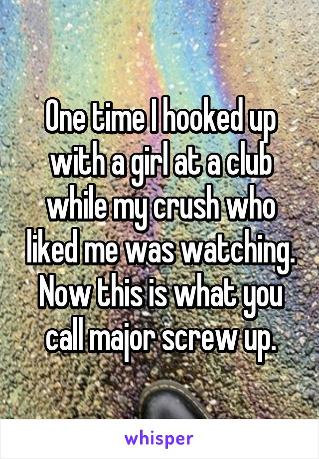 One time I hooked up with a girl at a club while my crush who liked me was watching. Now this is what you call major screw up.