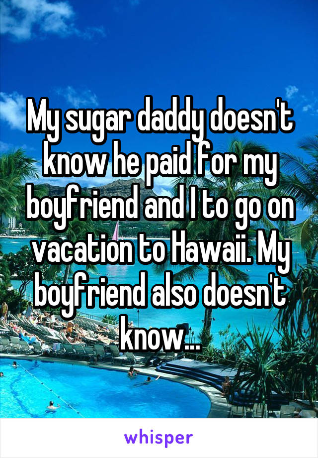 My sugar daddy doesn't know he paid for my boyfriend and I to go on vacation to Hawaii. My boyfriend also doesn't know...