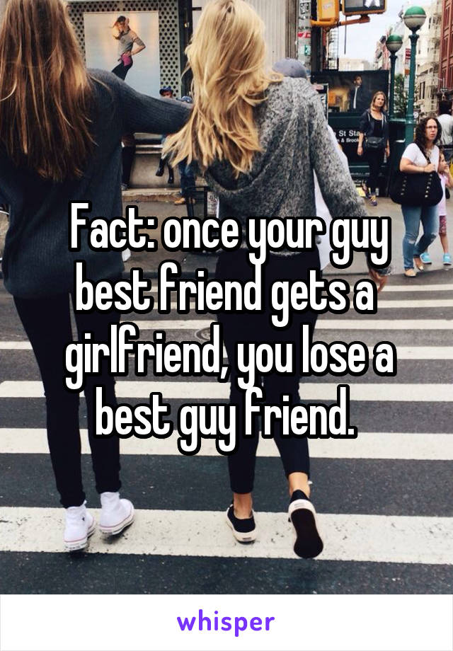 Fact: once your guy best friend gets a girlfriend, you lose a best guy ...
