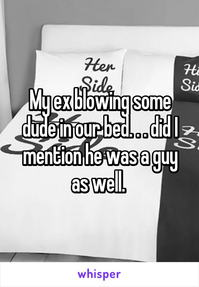 My ex blowing some dude in our bed. . . did I mention he was a guy as well. 