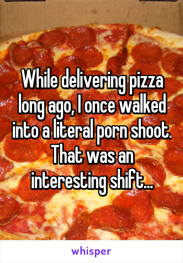 While delivering pizza long ago, I once walked into a literal porn shoot. That was an interesting shift...