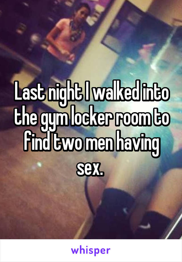 Last night I walked into the gym locker room to find two men having sex. 