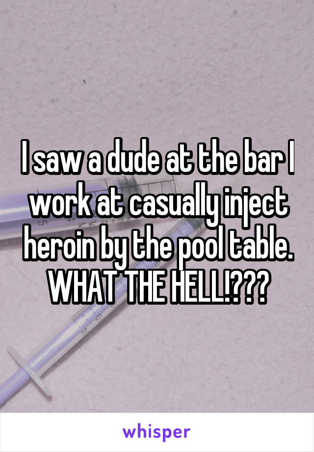 I saw a dude at the bar I work at casually inject heroin by the pool table. WHAT THE HELL!???