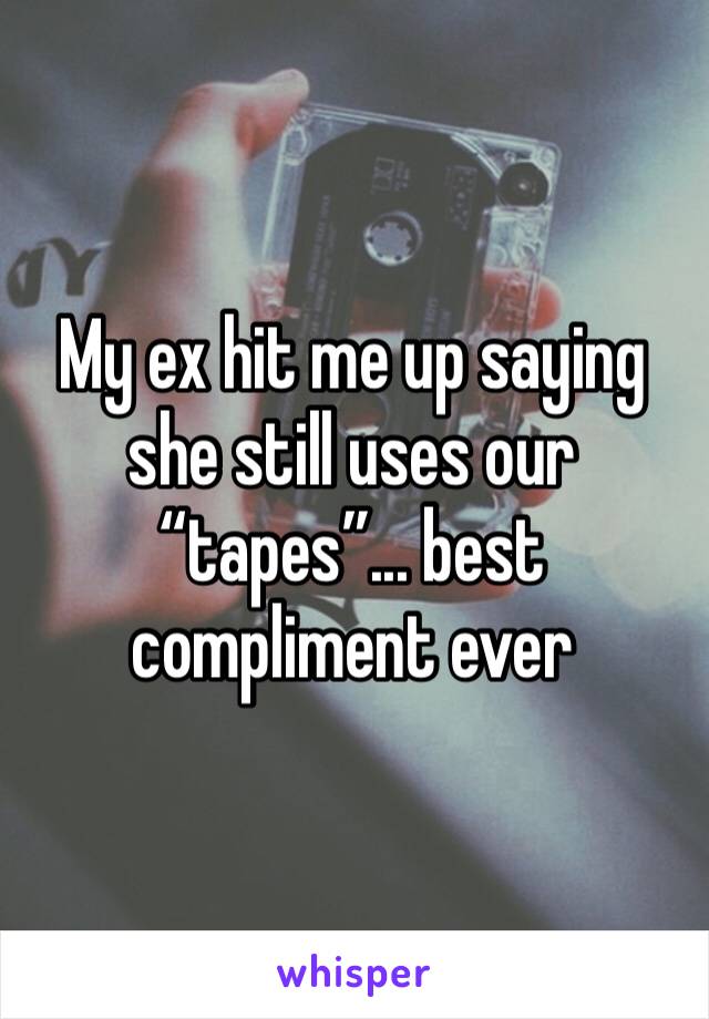 My ex hit me up saying she still uses our “tapes”... best compliment ever