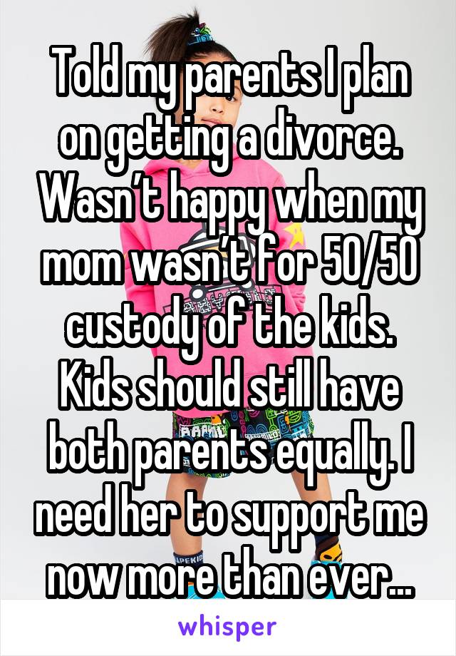 Told my parents I plan on getting a divorce. Wasn’t happy when my mom wasn’t for 50/50 custody of the kids. Kids should still have both parents equally. I need her to support me now more than ever...