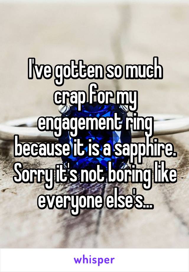 I've gotten so much crap for my engagement ring because it is a sapphire. Sorry it's not boring like everyone else's...