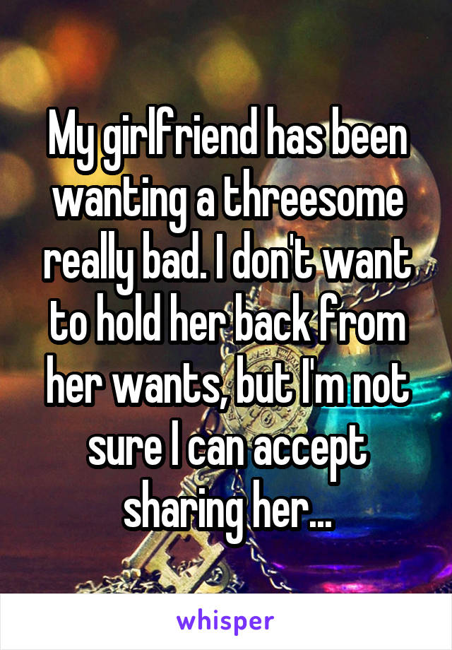 My girlfriend has been wanting a threesome really bad. I don't want to hold her back from her wants, but I'm not sure I can accept sharing her...