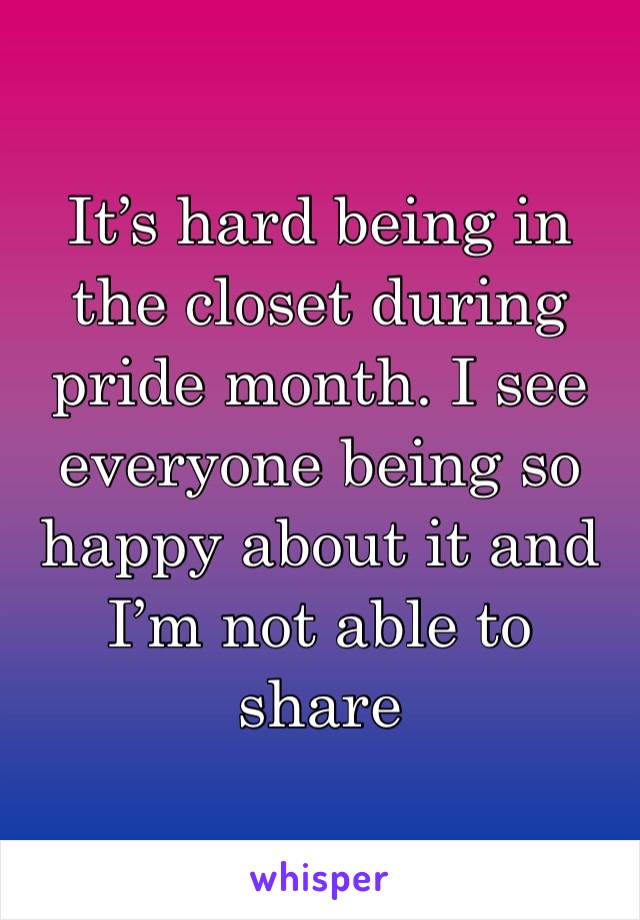 It’s hard being in the closet during pride month. I see everyone being so happy about it and I’m not able to share 