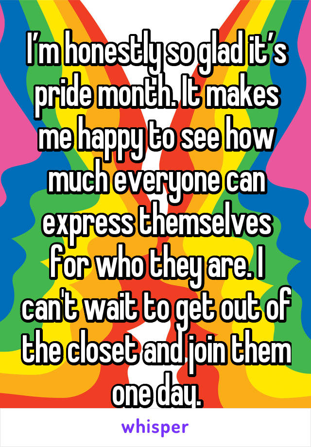 I’m honestly so glad it’s pride month. It makes me happy to see how much everyone can express themselves for who they are. I can't wait to get out of the closet and join them one day.