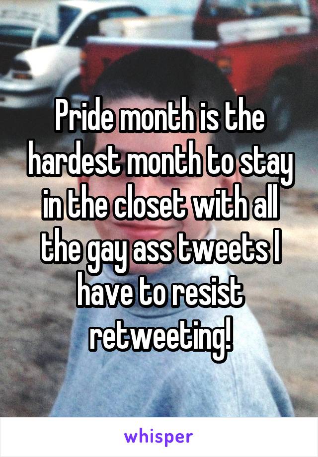 Pride month is the hardest month to stay in the closet with all the gay ass tweets I have to resist retweeting!