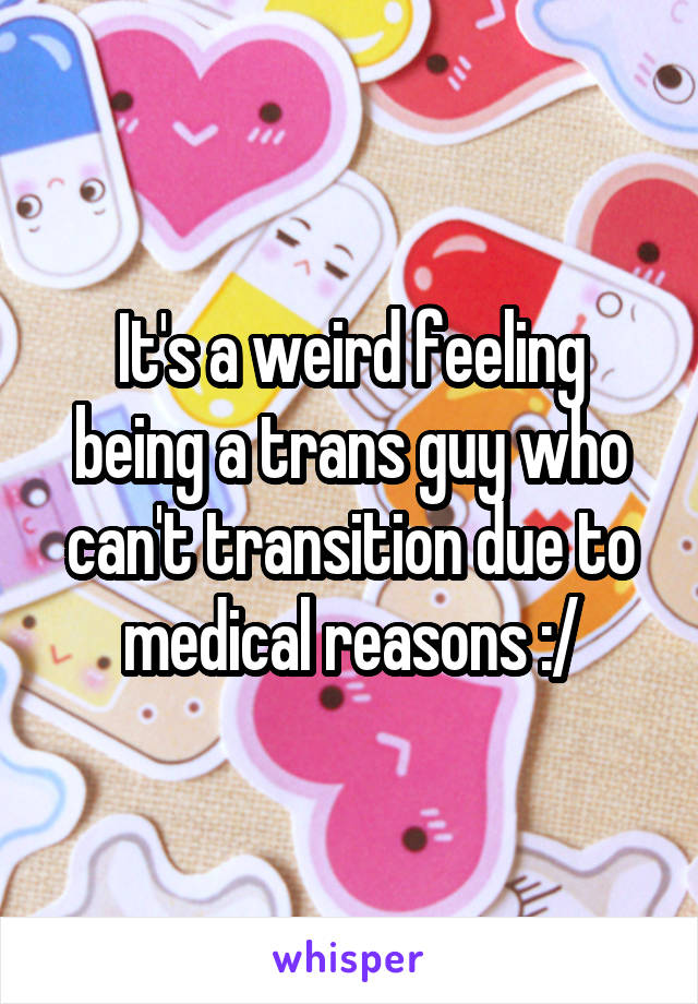 It's a weird feeling being a trans guy who can't transition due to medical reasons :/