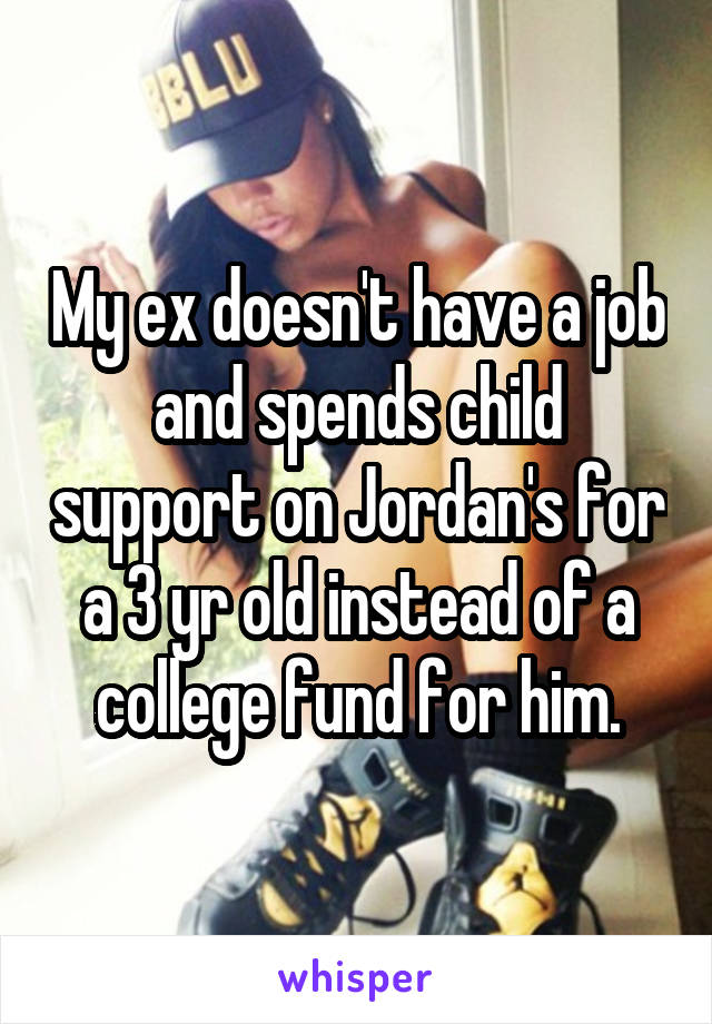 My ex doesn't have a job and spends child support on Jordan's for a 3 yr old instead of a college fund for him.