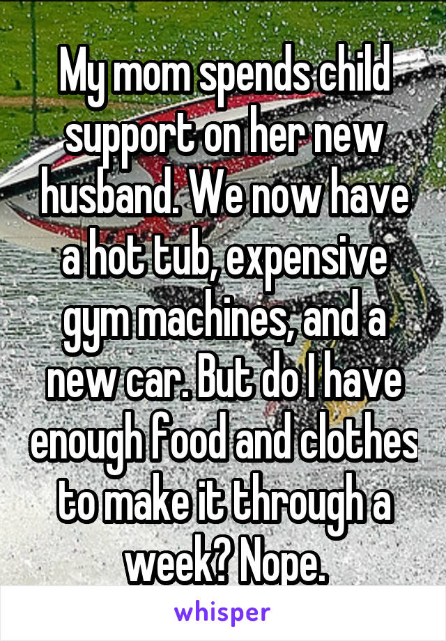 My mom spends child support on her new husband. We now have a hot tub, expensive gym machines, and a new car. But do I have enough food and clothes to make it through a week? Nope.