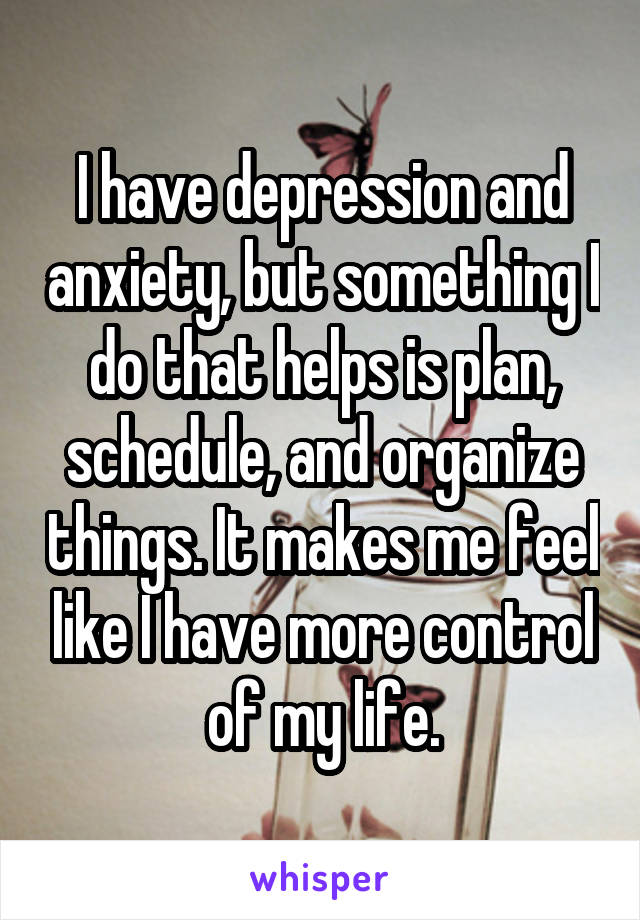 I have depression and anxiety, but something I do that helps is plan, schedule, and organize things. It makes me feel like I have more control of my life.