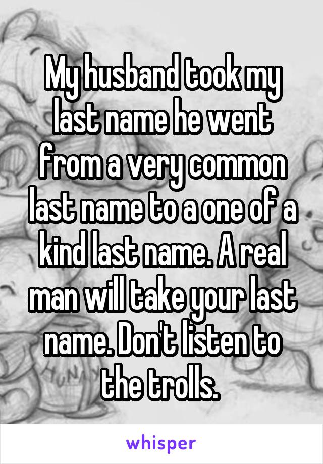 My husband took my last name he went from a very common last name to a one of a kind last name. A real man will take your last name. Don't listen to the trolls. 