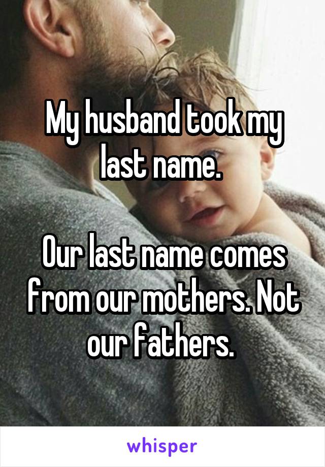 My husband took my last name. 

Our last name comes from our mothers. Not our fathers. 