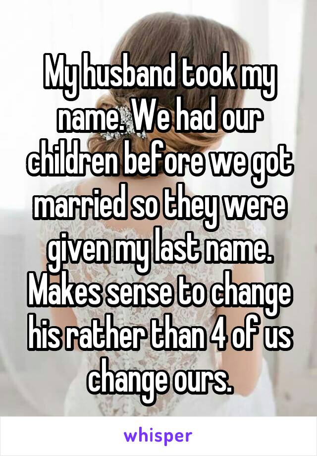My husband took my name. We had our children before we got married so they were given my last name. Makes sense to change his rather than 4 of us change ours.