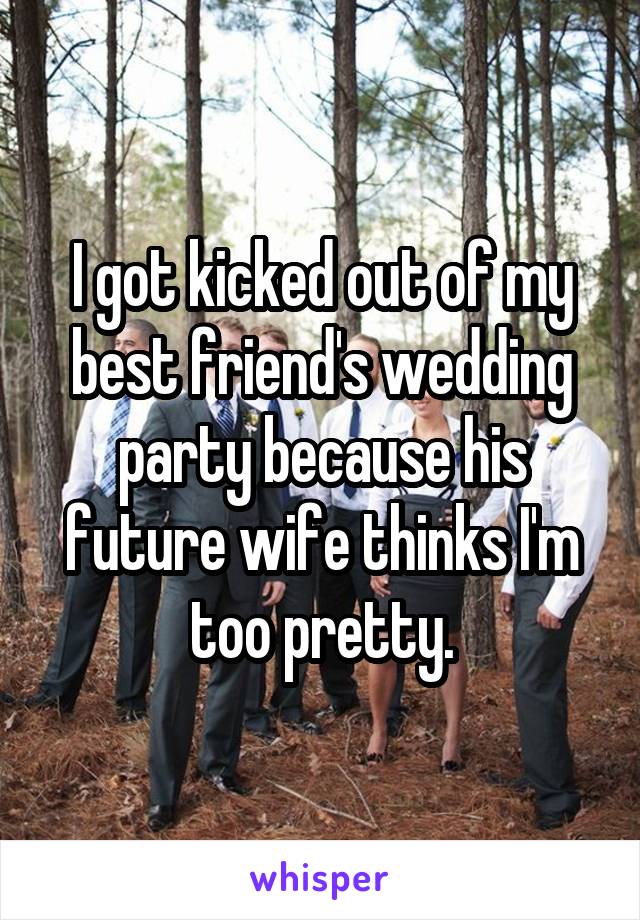 I got kicked out of my best friend's wedding party because his future wife thinks I'm too pretty.