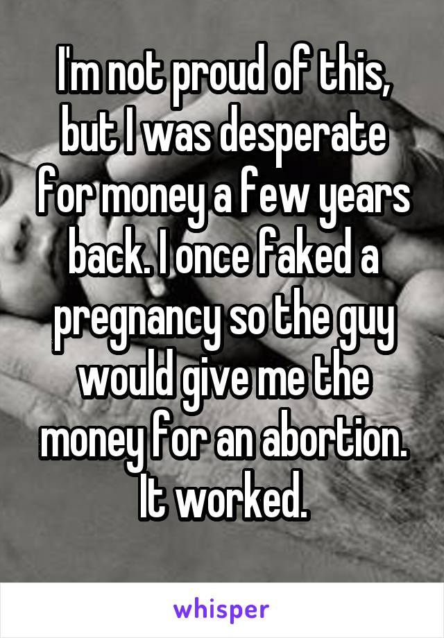 I'm not proud of this, but I was desperate for money a few years back. I once faked a pregnancy so the guy would give me the money for an abortion. It worked.

