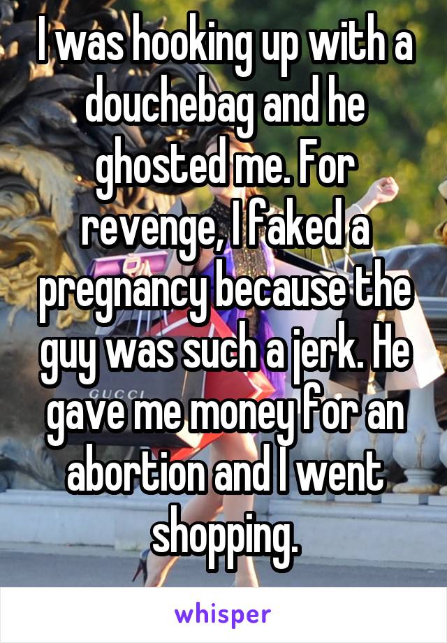 I was hooking up with a douchebag and he ghosted me. For revenge, I faked a pregnancy because the guy was such a jerk. He gave me money for an abortion and I went shopping.
