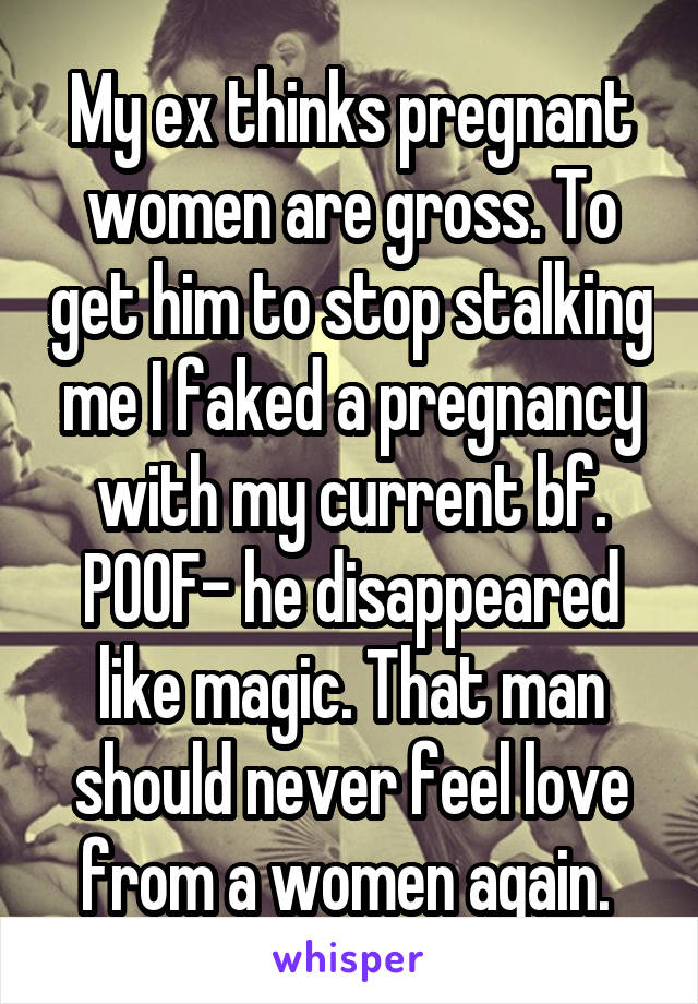 My ex thinks pregnant women are gross. To get him to stop stalking me I faked a pregnancy with my current bf. POOF- he disappeared like magic. That man should never feel love from a women again. 