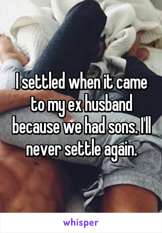 I settled when it came to my ex husband because we had sons. I'll never settle again.